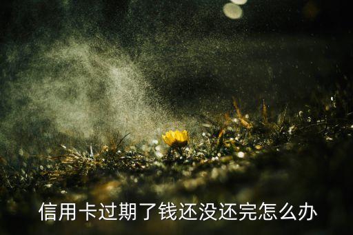  信用卡过期了钱还没还完怎么办