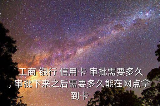  工商 银行 信用卡 审批需要多久, 审批下来之后需要多久能在网点拿到卡