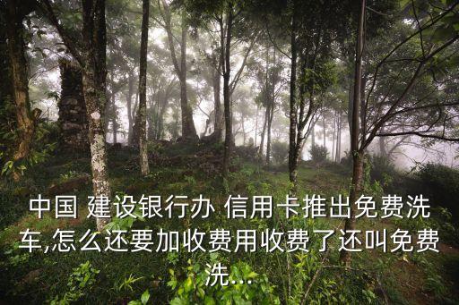 中国 建设银行办 信用卡推出免费洗车,怎么还要加收费用收费了还叫免费洗...