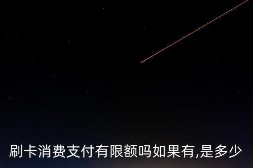刷卡消费支付有限额吗如果有,是多少
