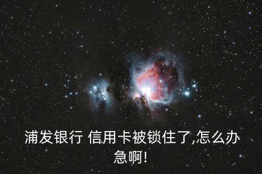  浦发银行 信用卡被锁住了,怎么办急啊!