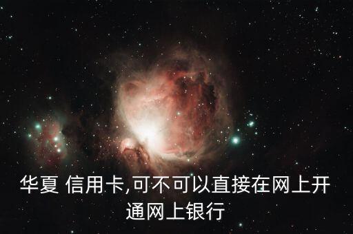 华夏 信用卡,可不可以直接在网上开通网上银行