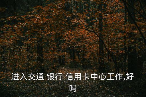进入交通 银行 信用卡中心工作,好吗