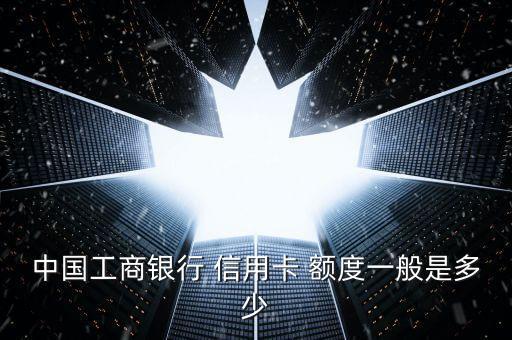 中国工商银行 信用卡 额度一般是多少