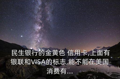  民生银行的金黄色 信用卡,上面有银联和VISA的标志,能不能在美国消费有...