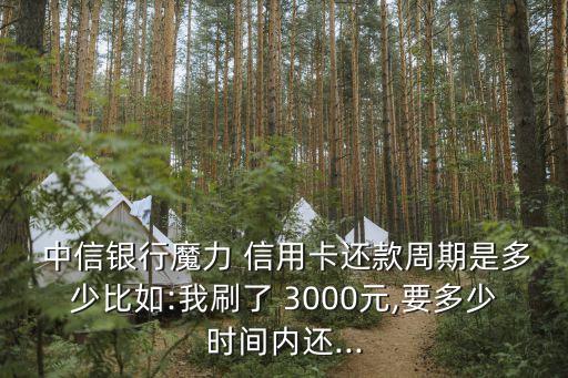  中信银行魔力 信用卡还款周期是多少比如:我刷了 3000元,要多少时间内还...