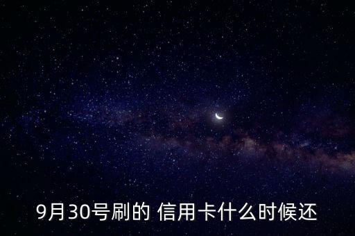 9月30号刷的 信用卡什么时候还