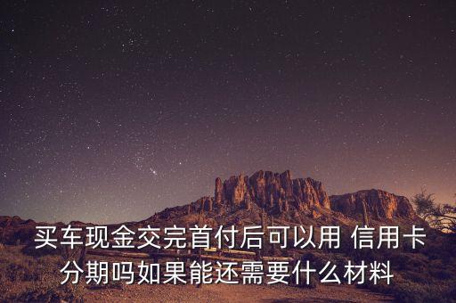  买车现金交完首付后可以用 信用卡分期吗如果能还需要什么材料