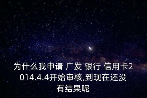 为什么我申请 广发 银行 信用卡2014.4.4开始审核,到现在还没有结果呢