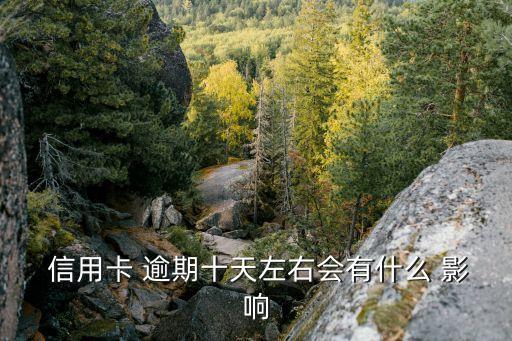  信用卡 逾期十天左右会有什么 影响
