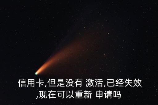  信用卡,但是没有 激活,已经失效,现在可以重新 申请吗