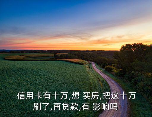  信用卡有十万,想 买房,把这十万刷了,再贷款,有 影响吗