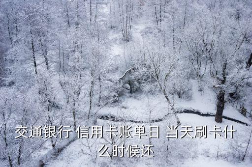 交通银行 信用卡账单日 当天刷卡什么时候还
