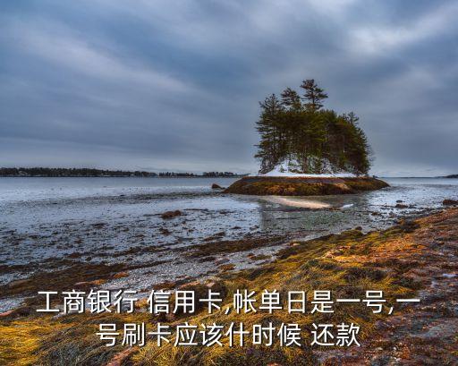 工商银行 信用卡,帐单日是一号,一号刷卡应该什时候 还款