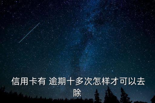  信用卡有 逾期十多次怎样才可以去除