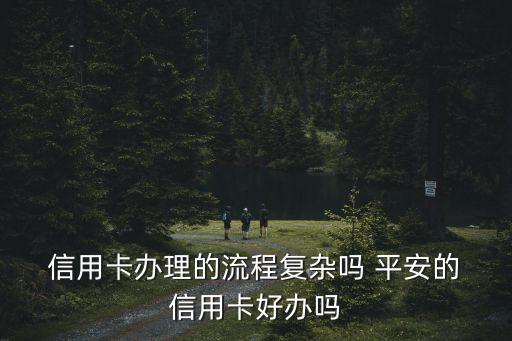  信用卡办理的流程复杂吗 平安的 信用卡好办吗