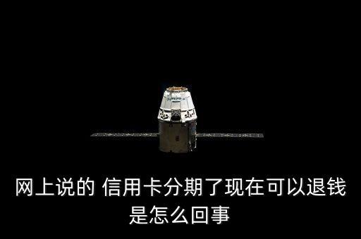 网上说的 信用卡分期了现在可以退钱是怎么回事