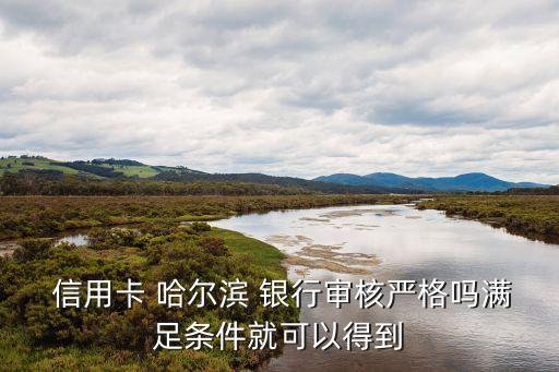  信用卡 哈尔滨 银行审核严格吗满足条件就可以得到