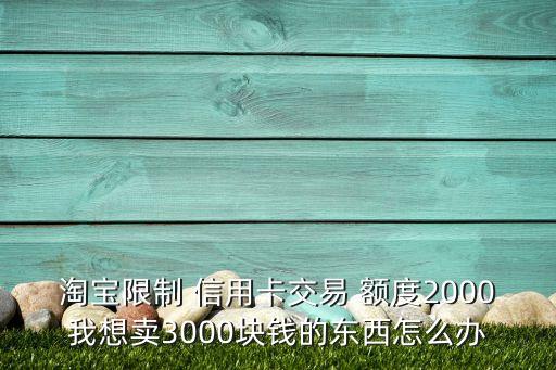 淘宝限制 信用卡交易 额度2000我想卖3000块钱的东西怎么办