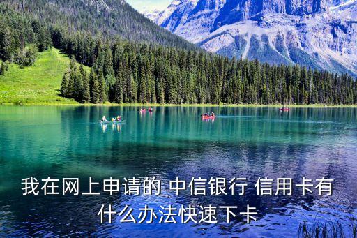 我在网上申请的 中信银行 信用卡有什么办法快速下卡