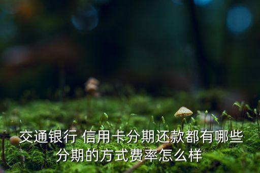  交通银行 信用卡分期还款都有哪些分期的方式费率怎么样