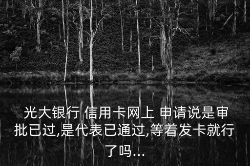  光大银行 信用卡网上 申请说是审批已过,是代表已通过,等着发卡就行了吗...