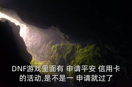 DNF游戏里面有 申请平安 信用卡的活动,是不是一 申请就过了
