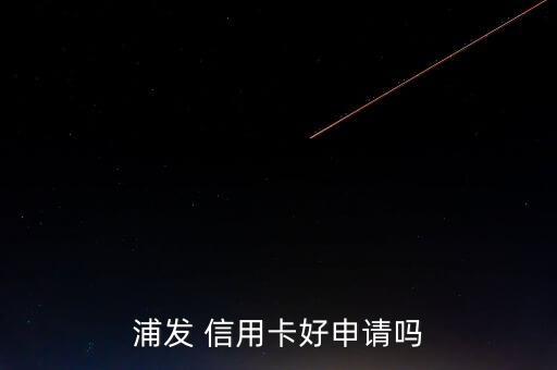 浦发 信用卡好申请吗
