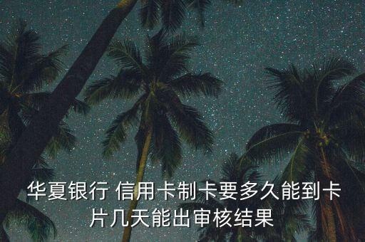  华夏银行 信用卡制卡要多久能到卡片几天能出审核结果