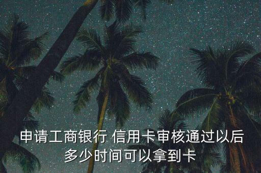  申请工商银行 信用卡审核通过以后多少时间可以拿到卡