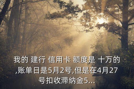 我的 建行 信用卡 额度是 十万的,账单日是5月2号,但是在4月27号扣收滞纳金5...