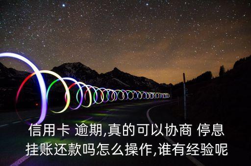  信用卡 逾期,真的可以协商 停息 挂账还款吗怎么操作,谁有经验呢
