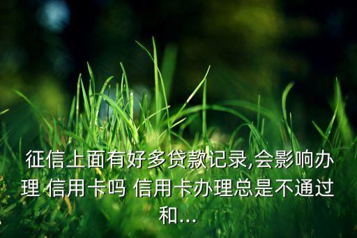  征信上面有好多贷款记录,会影响办理 信用卡吗 信用卡办理总是不通过和...