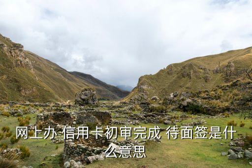 网上办 信用卡初审完成 待面签是什么意思
