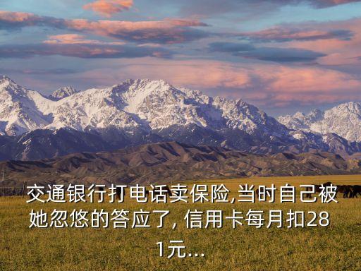  交通银行打电话卖保险,当时自己被她忽悠的答应了, 信用卡每月扣281元...
