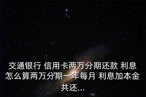 交通银行 信用卡两万分期还款 利息怎么算两万分期一年每月 利息加本金共还...