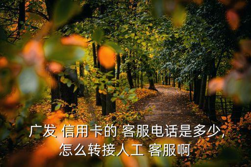  广发 信用卡的 客服电话是多少,怎么转接人工 客服啊