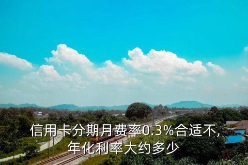  信用卡分期月费率0.3%合适不,年化利率大约多少