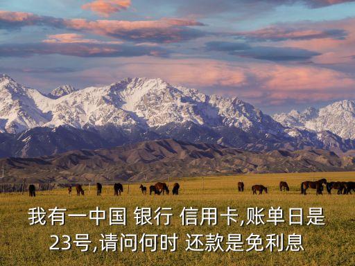 我有一中国 银行 信用卡,账单日是23号,请问何时 还款是免利息
