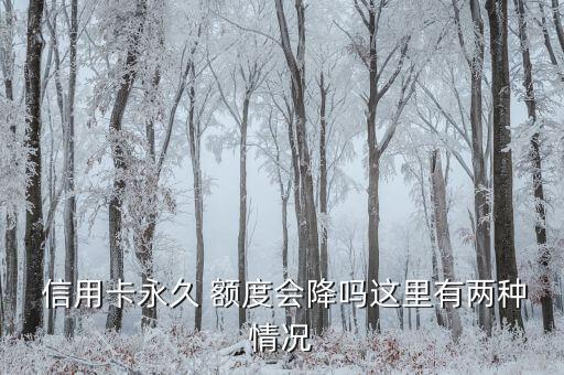  信用卡永久 额度会降吗这里有两种情况