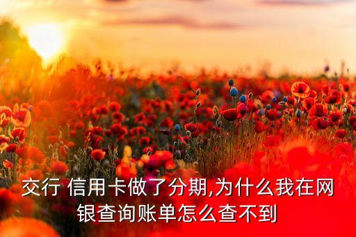 交行 信用卡做了分期,为什么我在网银查询账单怎么查不到