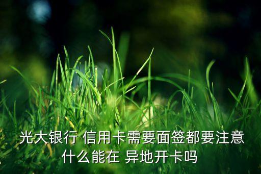  光大银行 信用卡需要面签都要注意什么能在 异地开卡吗