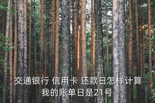  交通银行 信用卡 还款日怎样计算我的账单日是21号