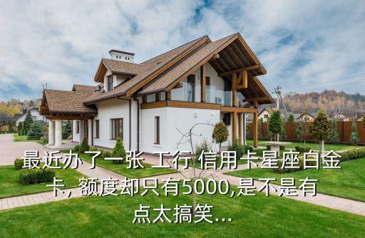 最近办了一张 工行 信用卡星座白金卡, 额度却只有5000,是不是有点太搞笑...