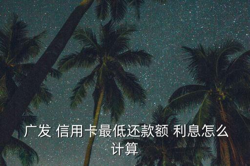  广发 信用卡最低还款额 利息怎么计算