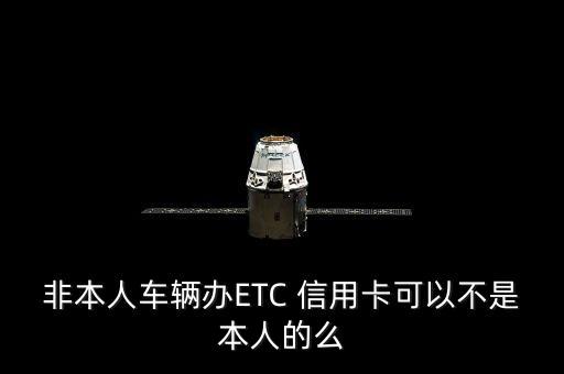 非本人车辆办ETC 信用卡可以不是本人的么