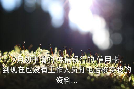 7月初申请的 中信银行的 信用卡,到现在也没有工作人员打电话核实我的资料...