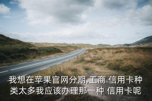 我想在苹果官网分期,工商 信用卡种类太多我应该办理那一种 信用卡呢