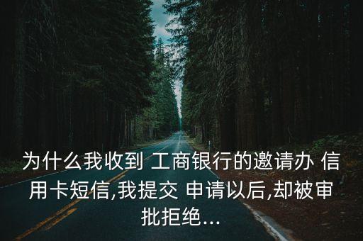 为什么我收到 工商银行的邀请办 信用卡短信,我提交 申请以后,却被审批拒绝...