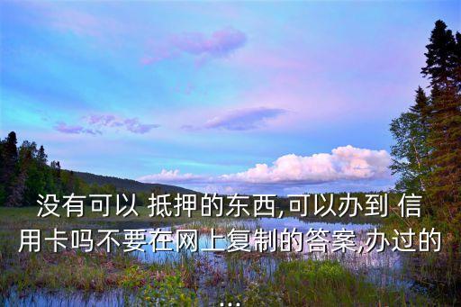 没有可以 抵押的东西,可以办到 信用卡吗不要在网上复制的答案,办过的...